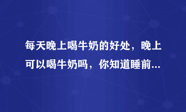 每天晚上喝牛奶的好处，晚上可以喝牛奶吗，你知道睡前喝牛奶有哪些好处吗，晚上喝牛奶的好处