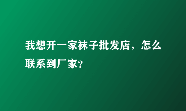 我想开一家袜子批发店，怎么联系到厂家？