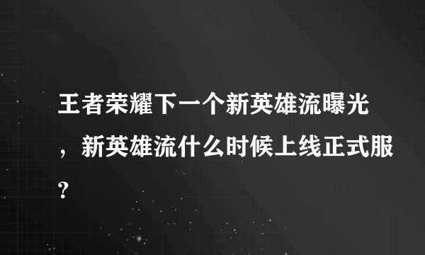 王者荣耀下一个新英雄流曝光，新英雄流什么时候上线正式服？