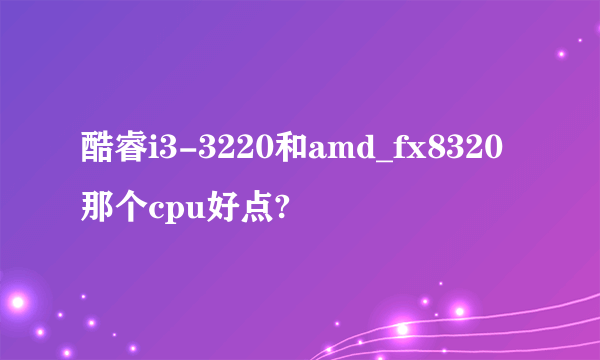 酷睿i3-3220和amd_fx8320那个cpu好点?