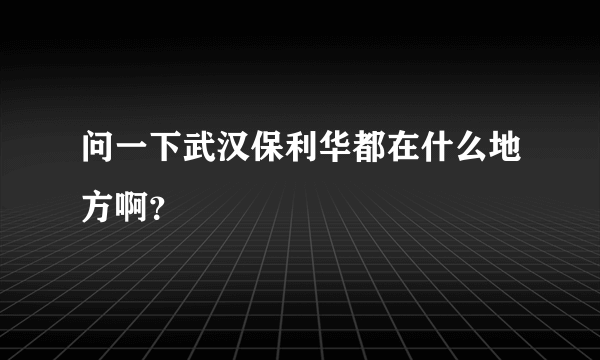 问一下武汉保利华都在什么地方啊？