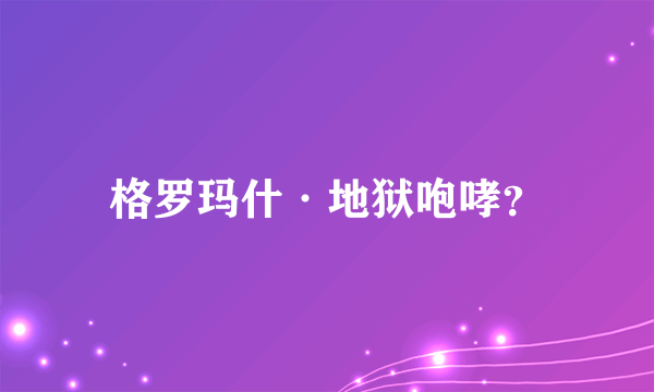 格罗玛什·地狱咆哮？