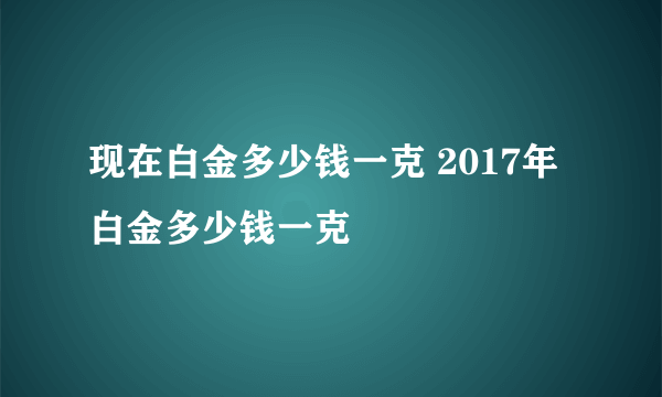 现在白金多少钱一克 2017年白金多少钱一克