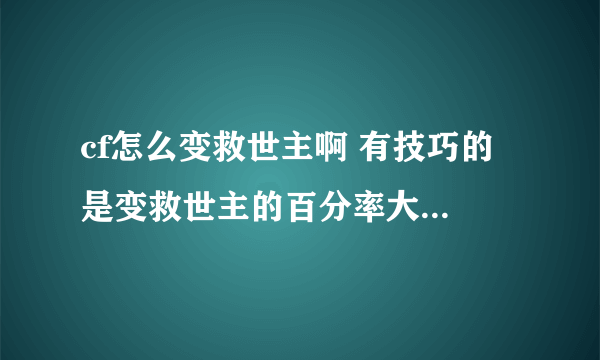 cf怎么变救世主啊 有技巧的 是变救世主的百分率大的 有的 百度的我学不会