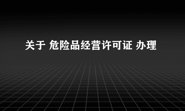 关于 危险品经营许可证 办理