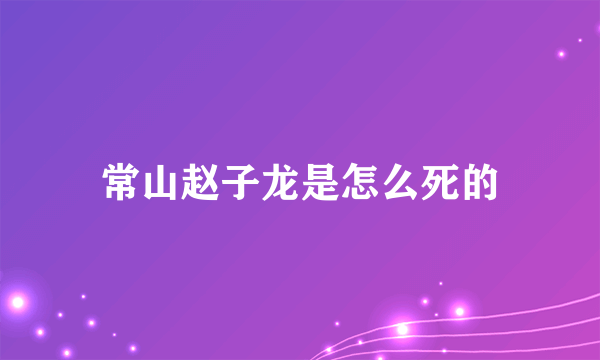 常山赵子龙是怎么死的