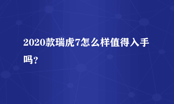 2020款瑞虎7怎么样值得入手吗？