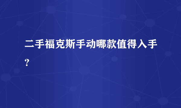 二手福克斯手动哪款值得入手？