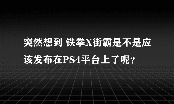 突然想到 铁拳X街霸是不是应该发布在PS4平台上了呢？