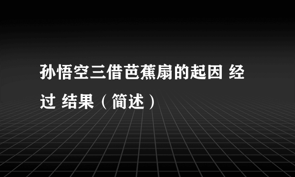 孙悟空三借芭蕉扇的起因 经过 结果（简述）