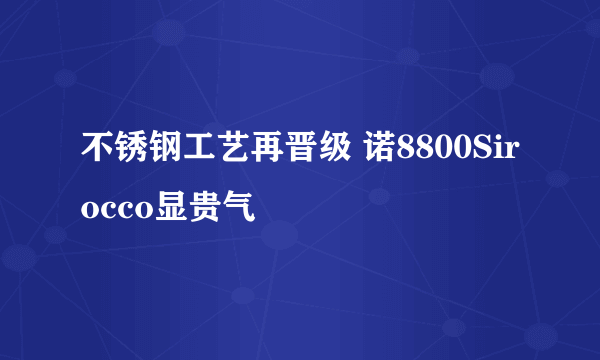 不锈钢工艺再晋级 诺8800Sirocco显贵气