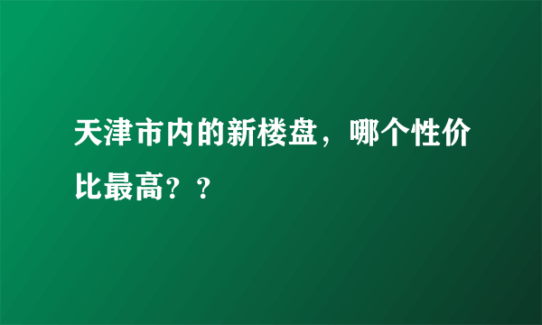 天津市内的新楼盘，哪个性价比最高？？