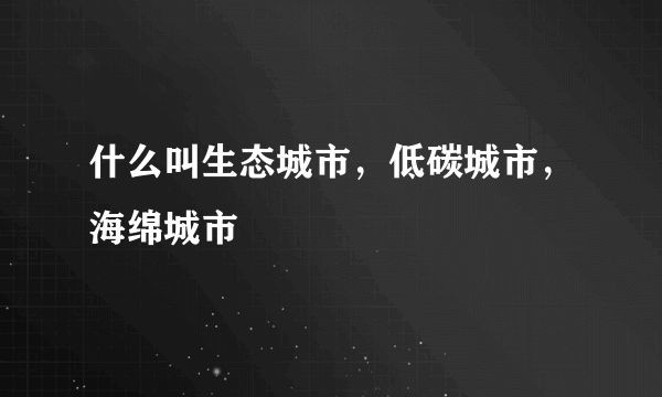 什么叫生态城市，低碳城市，海绵城市