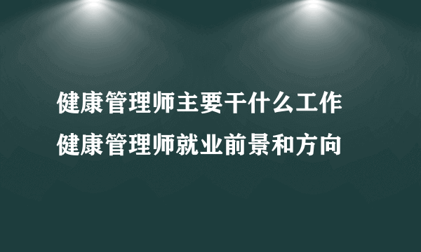 健康管理师主要干什么工作  健康管理师就业前景和方向