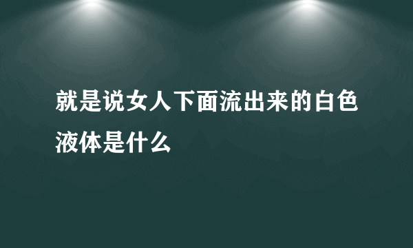 就是说女人下面流出来的白色液体是什么