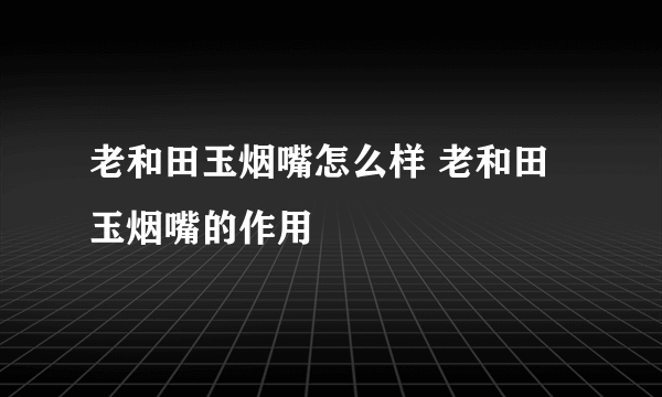 老和田玉烟嘴怎么样 老和田玉烟嘴的作用