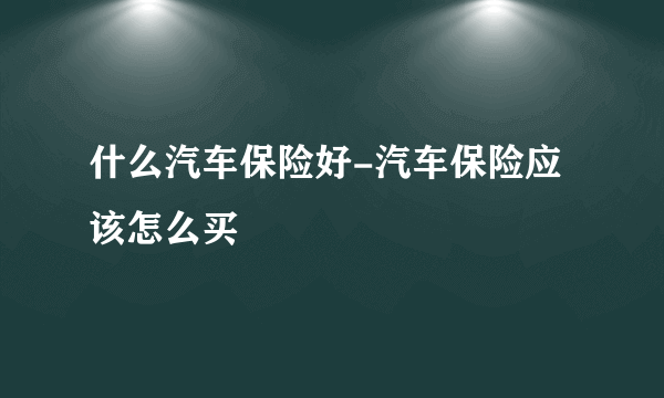 什么汽车保险好-汽车保险应该怎么买