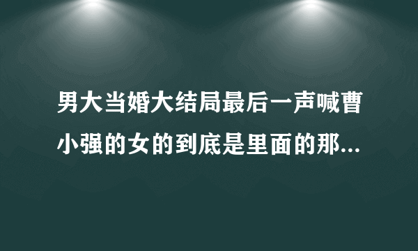 男大当婚大结局最后一声喊曹小强的女的到底是里面的那一位。我为这事烦几天了，~~~