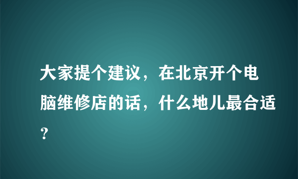 大家提个建议，在北京开个电脑维修店的话，什么地儿最合适？