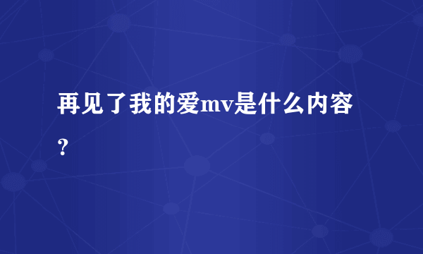 再见了我的爱mv是什么内容？