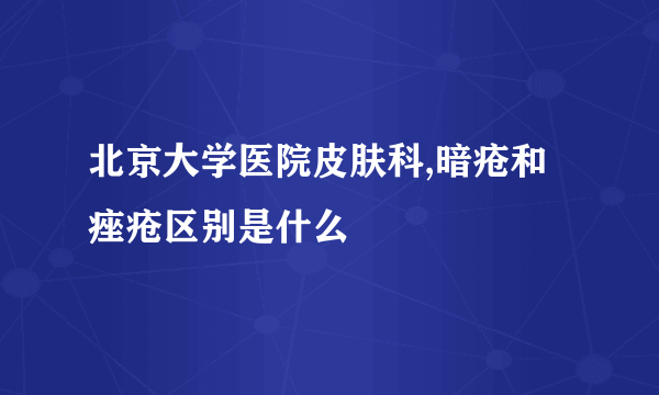 北京大学医院皮肤科,暗疮和痤疮区别是什么