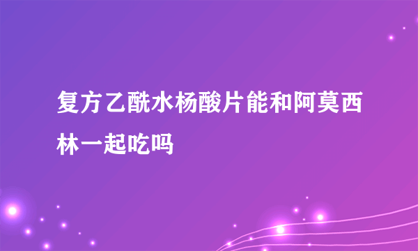 复方乙酰水杨酸片能和阿莫西林一起吃吗