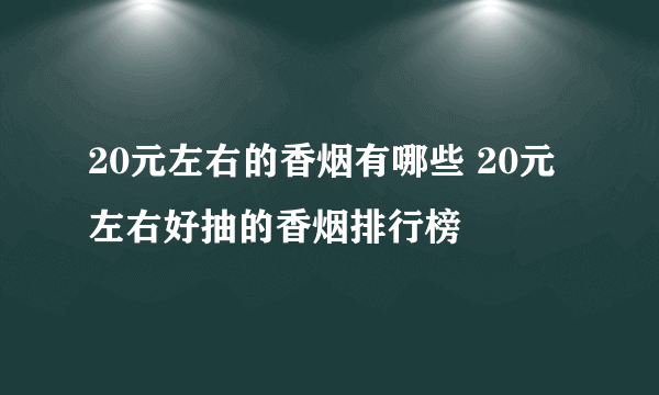 20元左右的香烟有哪些 20元左右好抽的香烟排行榜