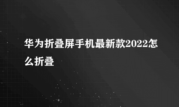 华为折叠屏手机最新款2022怎么折叠