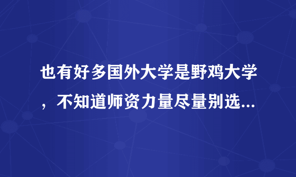 也有好多国外大学是野鸡大学，不知道师资力量尽量别选择，还不如在国内学的东西多，孩子有可能学坏，