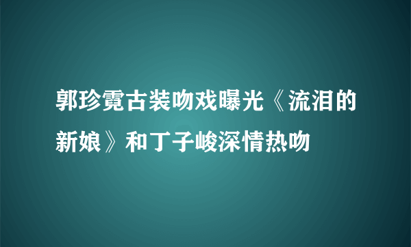 郭珍霓古装吻戏曝光《流泪的新娘》和丁子峻深情热吻