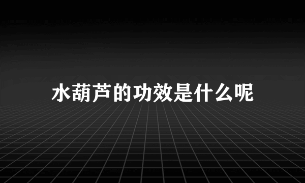 水葫芦的功效是什么呢