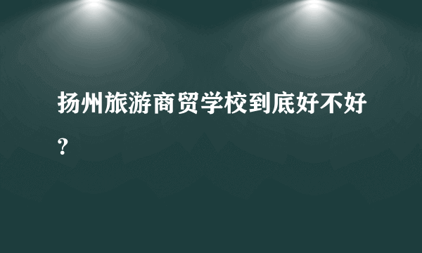 扬州旅游商贸学校到底好不好？