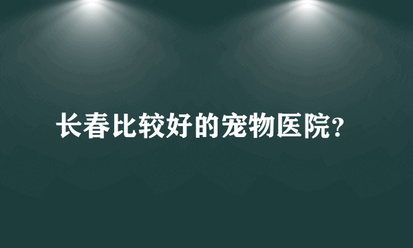 长春比较好的宠物医院？