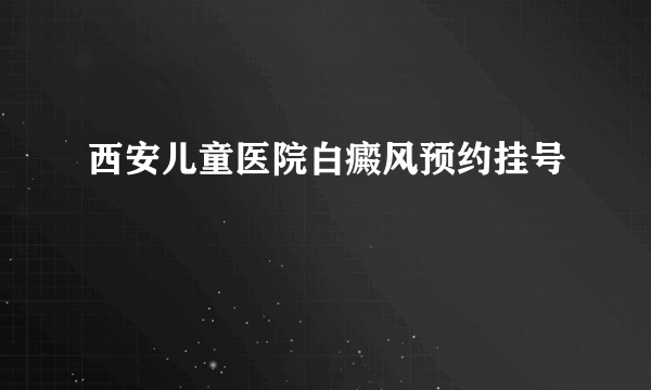 西安儿童医院白癜风预约挂号