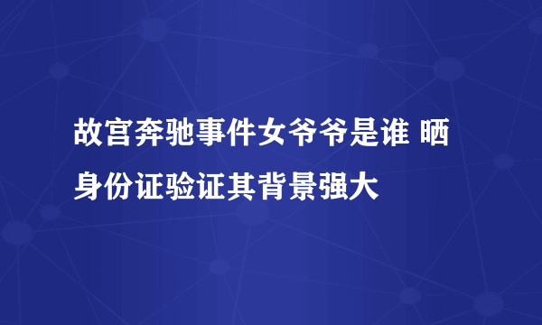 故宫奔驰事件女爷爷是谁 晒身份证验证其背景强大