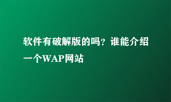 软件有破解版的吗？谁能介绍一个WAP网站