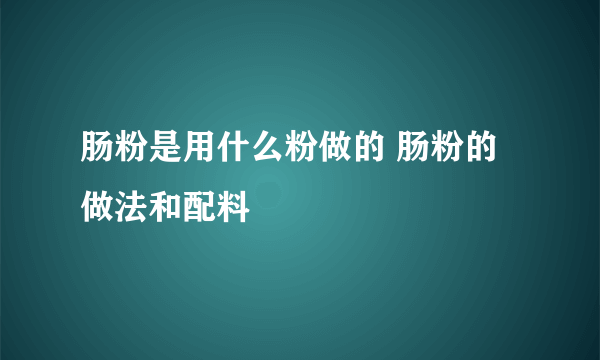 肠粉是用什么粉做的 肠粉的做法和配料