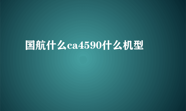 国航什么ca4590什么机型