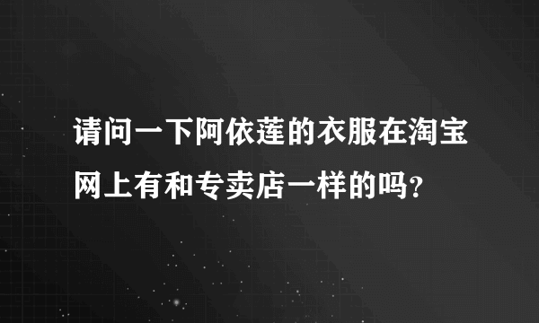 请问一下阿依莲的衣服在淘宝网上有和专卖店一样的吗？