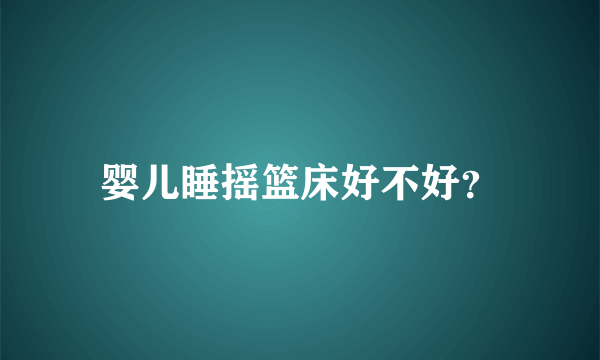 婴儿睡摇篮床好不好？