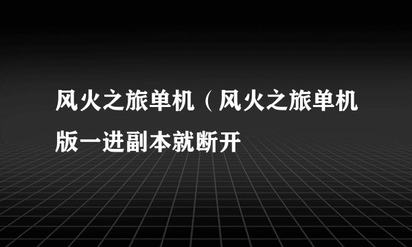 风火之旅单机（风火之旅单机版一进副本就断开