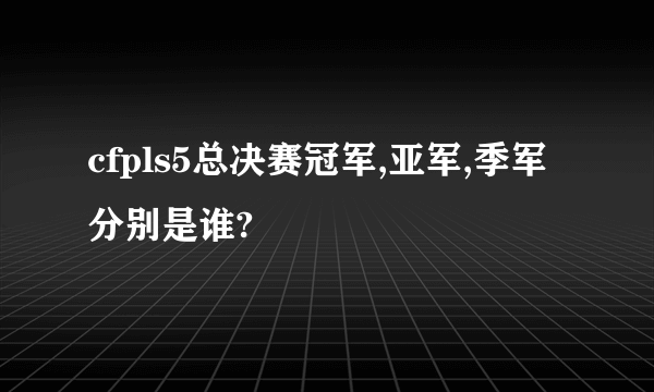 cfpls5总决赛冠军,亚军,季军分别是谁?