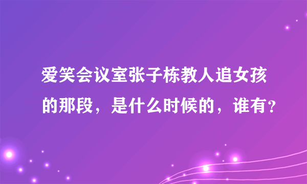 爱笑会议室张子栋教人追女孩的那段，是什么时候的，谁有？