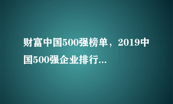 财富中国500强榜单，2019中国500强企业排行榜(完整榜单)