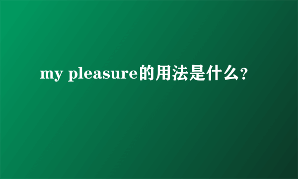 my pleasure的用法是什么？