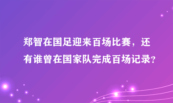 郑智在国足迎来百场比赛，还有谁曾在国家队完成百场记录？