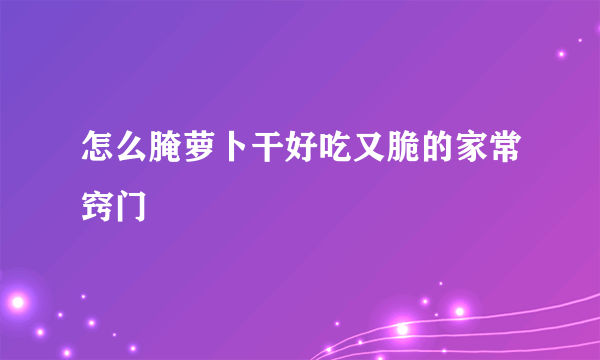 怎么腌萝卜干好吃又脆的家常窍门