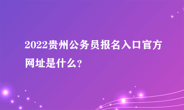 2022贵州公务员报名入口官方网址是什么？