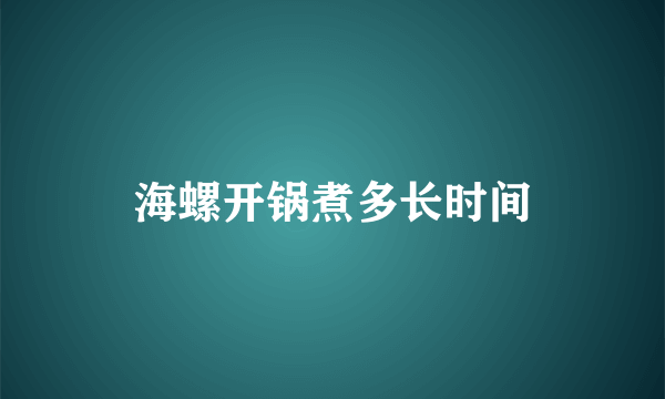 海螺开锅煮多长时间