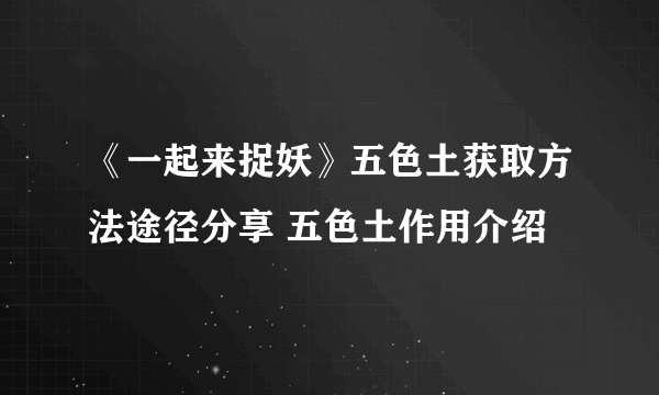 《一起来捉妖》五色土获取方法途径分享 五色土作用介绍